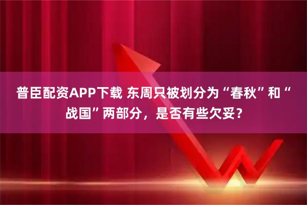 普臣配资APP下载 东周只被划分为“春秋”和“战国”两部分，是否有些欠妥？