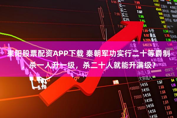 耒阳股票配资APP下载 秦朝军功实行二十等爵制，杀一人升一级，杀二十人就能升满级？