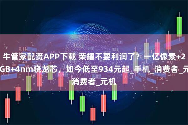 牛管家配资APP下载 荣耀不要利润了?一亿像素+256GB+4nm骁龙芯,如今低至934元起_手机_消费者_元机