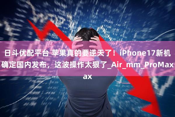 日斗优配平台 苹果真的要逆天了！iPhone17新机确定国内发布，这波操作太狠了_Air_mm_ProMax