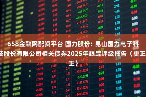 658金融网配资平台 国力股份: 昆山国力电子科技股份有限公司相关债券2025年跟踪评级报告(更正)