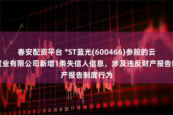 春安配资平台 *ST蓝光(600466)参股的云南白药置业有限公司新增1条失信人信息,涉及违反财产报告制度行为