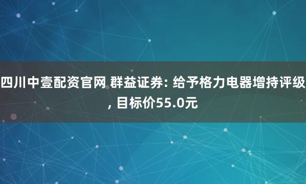 四川中壹配资官网 群益证券: 给予格力电器增持评级, 目标价55.0元