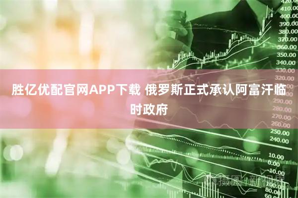 胜亿优配官网APP下载 俄罗斯正式承认阿富汗临时政府