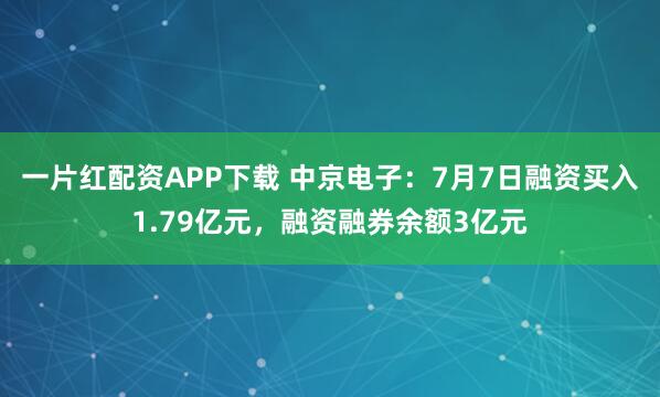 一片红配资APP下载 中京电子：7月7日融资买入1.79亿元，融资融券余额3亿元
