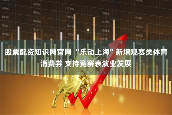 股票配资知识网官网 “乐动上海”新增观赛类体育消费券 支持竞赛表演业发展