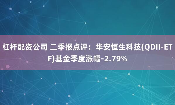 杠杆配资公司 二季报点评:华安恒生科技(QDII-ETF)基金季度涨幅-2.79%