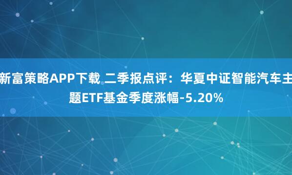新富策略APP下载 二季报点评:华夏中证智能汽车主题ETF基金季度涨幅-5.20%