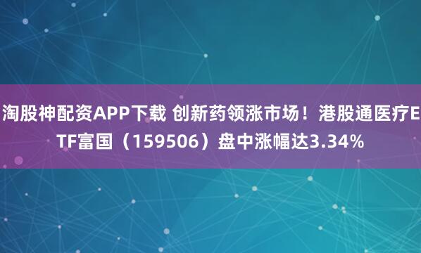 淘股神配资APP下载 创新药领涨市场!港股通医疗ETF富国(159506)盘中涨幅达3.34%