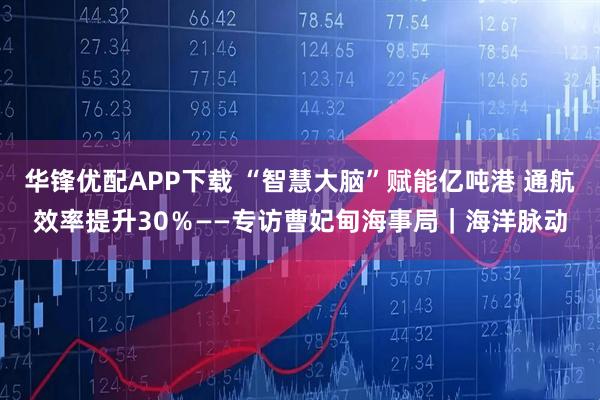 华锋优配APP下载 “智慧大脑”赋能亿吨港 通航效率提升30％——专访曹妃甸海事局｜海洋脉动