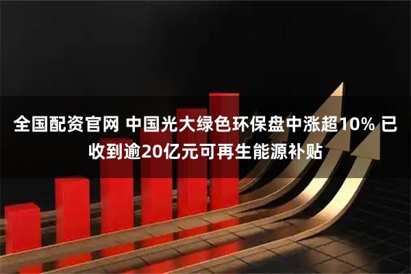 全国配资官网 中国光大绿色环保盘中涨超10% 已收到逾20亿元可再生能源补贴