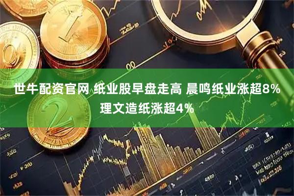 世牛配资官网 纸业股早盘走高 晨鸣纸业涨超8%理文造纸涨超4%