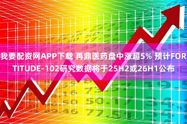 我要配资网APP下载 再鼎医药盘中涨超5% 预计FORTITUDE-102研究数据将于25H2或26H1公布