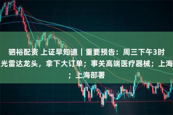驷裕配资 上证早知道｜重要预告：周三下午3时；激光雷达龙头，拿下大订单；事关高端医疗器械；上海部署