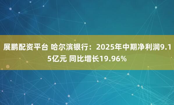 展鹏配资平台 哈尔滨银行：2025年中期净利润9.15亿元 同比增长19.96%