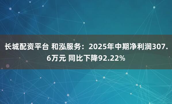 长城配资平台 和泓服务：2025年中期净利润307.6万元 同比下降92.22%