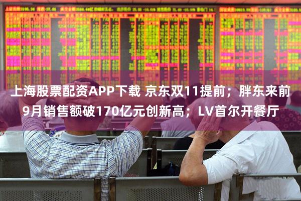上海股票配资APP下载 京东双11提前；胖东来前9月销售额破170亿元创新高；LV首尔开餐厅
