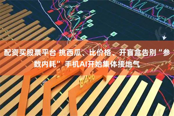配资买股票平台 挑西瓜、比价格、开盲盒告别“参数内耗” 手机AI开始集体接地气