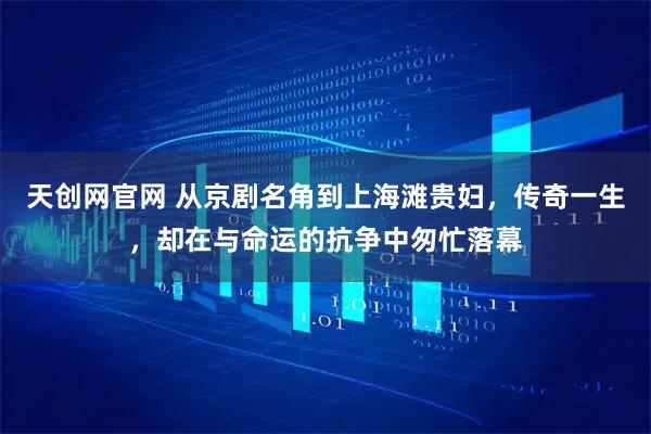 天创网官网 从京剧名角到上海滩贵妇，传奇一生，却在与命运的抗争中匆忙落幕