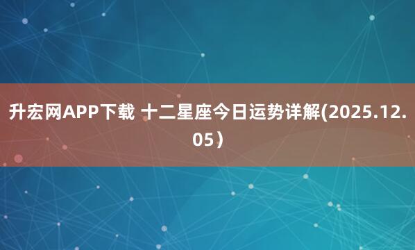 升宏网APP下载 十二星座今日运势详解(2025.12.05）