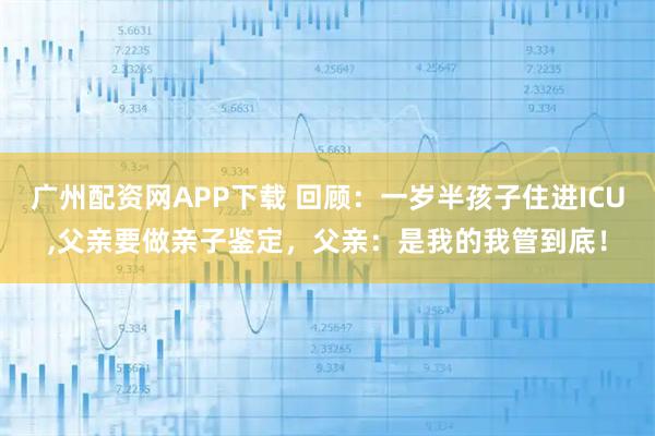 广州配资网APP下载 回顾：一岁半孩子住进ICU,父亲要做亲子鉴定，父亲：是我的我管到底！