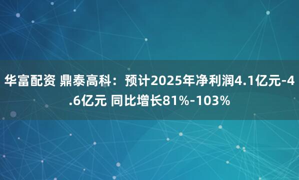 华富配资 鼎泰高科：预计2025年净利润4.1亿元-4.6亿元 同比增长81%-103%