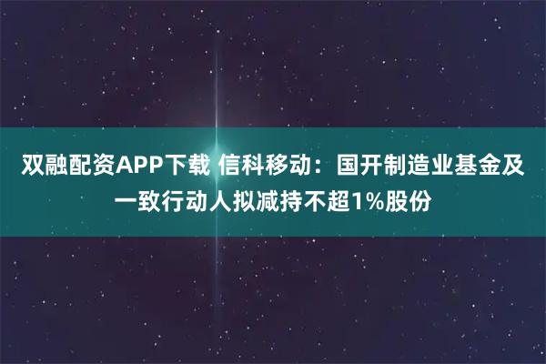 双融配资APP下载 信科移动：国开制造业基金及一致行动人拟减持不超1%股份