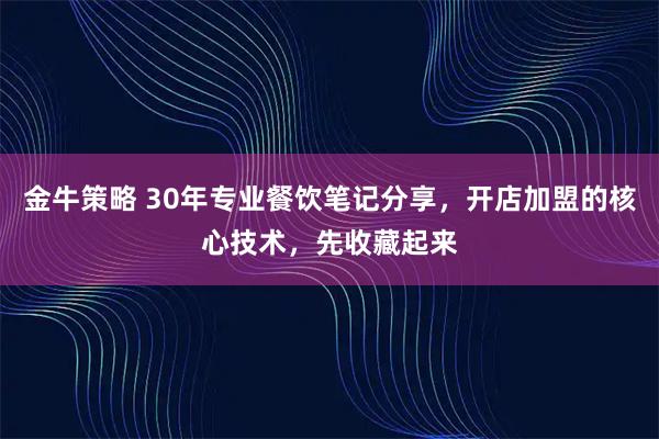 金牛策略 30年专业餐饮笔记分享，开店加盟的核心技术，先收藏起来
