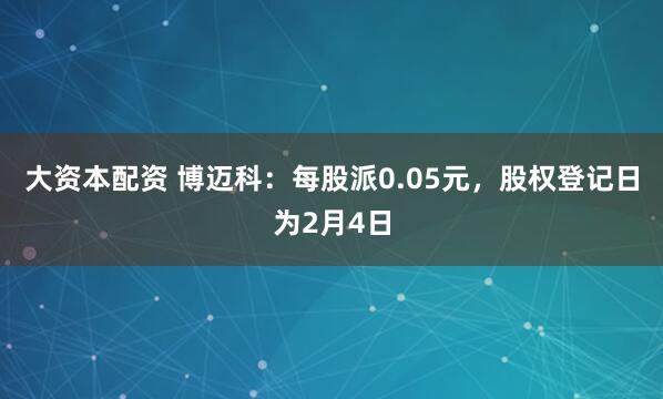 大资本配资 博迈科：每股派0.05元，股权登记日为2月4日