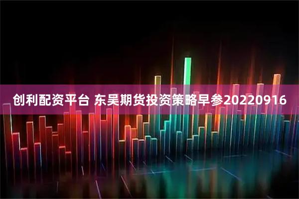 创利配资平台 东吴期货投资策略早参20220916