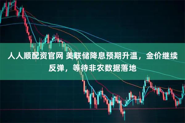 人人顺配资官网 美联储降息预期升温，金价继续反弹，等待非农数据落地