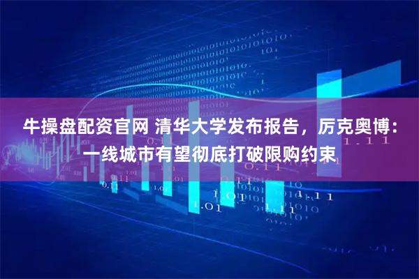 牛操盘配资官网 清华大学发布报告，厉克奥博：一线城市有望彻底打破限购约束