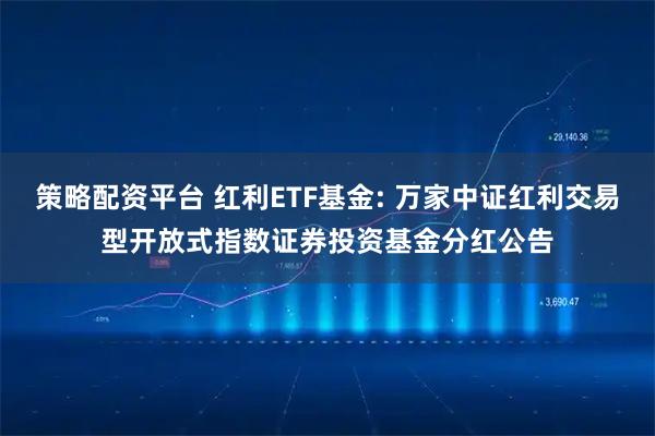 策略配资平台 红利ETF基金: 万家中证红利交易型开放式指数证券投资基金分红公告
