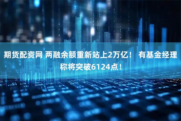 期货配资网 两融余额重新站上2万亿！ 有基金经理称将突破6124点！