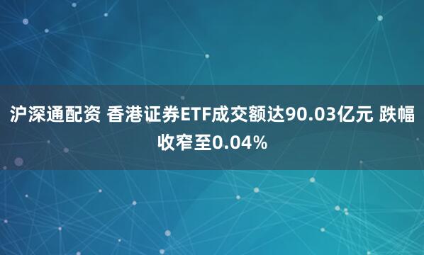 沪深通配资 香港证券ETF成交额达90.03亿元 跌幅收窄至0.04%