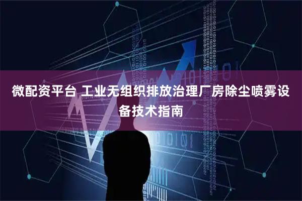 微配资平台 工业无组织排放治理厂房除尘喷雾设备技术指南