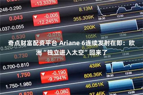奇点财富配资平台 Ariane 6连续发射在即：欧洲“独立进入太空”回来了