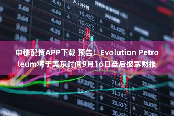 申穆配资APP下载 预告！Evolution Petroleum将于美东时间9月16日盘后披露财报